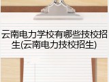 云南电力学校有哪些技校招生(云南电力技校招生)