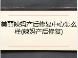 美丽辣妈产后修复中心怎么样(辣妈产后修复)