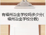 有福州冶金学校吗多少分(福州冶金学校分数)