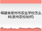 福建省泉州市农业学校怎么样(泉州农校如何)