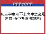 初三学生考不上高中怎么规划自己(中考落榜规划)