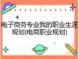电子商务专业我的职业生涯规划(电商职业规划)