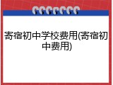 寄宿初中学校费用(寄宿初中费用)
