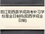 阳江阳西县学成高考补习学校是全日制吗(阳西学成全日制)