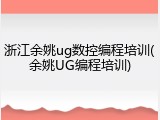 浙江余姚ug数控编程培训(余姚UG编程培训)