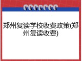 郑州复读学校收费政策(郑州复读收费)