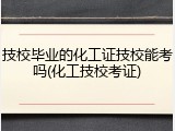 技校毕业的化工证技校能考吗(化工技校考证)