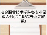 冶金职业技术学院各专业录取人数(冶金职院专业录取数)