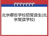北京哪些学校招复读生(北京复读学校)