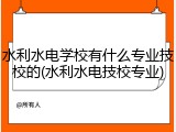 水利水电学校有什么专业技校的(水利水电技校专业)