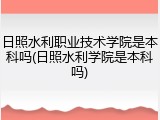 日照水利职业技术学院是本科吗(日照水利学院是本科吗)