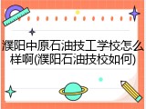 濮阳中原石油技工学校怎么样啊(濮阳石油技校如何)