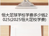 恒大足球学校学费多少钱2025(2025恒大足校学费)