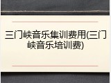 三门峡音乐集训费用(三门峡音乐培训费)