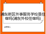 浦东新区外事服务学校是住宿吗(浦东外校住宿吗)