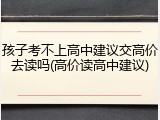 孩子考不上高中建议交高价去读吗(高价读高中建议)