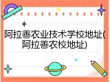 阿拉善农业技术学校地址(阿拉善农校地址)