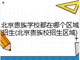 北京贵族学校都在哪个区域招生(北京贵族校招生区域)