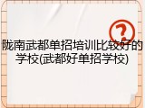 陇南武都单招培训比较好的学校(武都好单招学校)