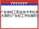 广东省轻工职业技术学校多大面积(广东轻工学校面积)