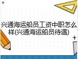 兴通海运船员工资中职怎么样(兴通海运船员待遇)