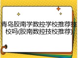 青岛胶南学数控学校推荐技校吗(胶南数控技校推荐)