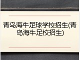 青岛海牛足球学校招生(青岛海牛足校招生)
