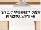 昆明冶金高等专科学校官方网站(昆明冶专官网)