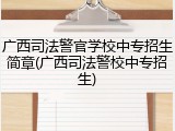 广西司法警官学校中专招生简章(广西司法警校中专招生)
