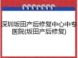 深圳坂田产后修复中心中专医院(坂田产后修复)