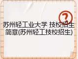 苏州轻工业大学 技校招生简章(苏州轻工技校招生)