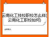 云南化工技校职校怎么样(云南化工职校如何)