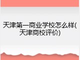 天津第一商业学校怎么样(天津商校评价)