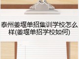 泰州姜堰单招集训学校怎么样(姜堰单招学校如何)