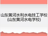 山东黄河水利水电技工学校(山东黄河水电学校)