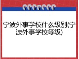 宁波外事学校什么级别(宁波外事学校等级)