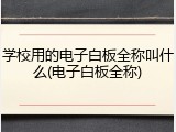 学校用的电子白板全称叫什么(电子白板全称)