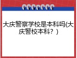 大庆警察学校是本科吗(大庆警校本科？)