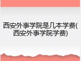 西安外事学院是几本学费(西安外事学院学费)