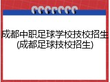 成都中职足球学校技校招生(成都足球技校招生)