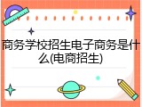 商务学校招生电子商务是什么(电商招生)