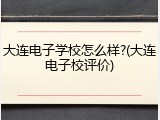 大连电子学校怎么样?(大连电子校评价)