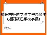 揭阳市叛逆学校学费是多少(揭阳叛逆学校学费)