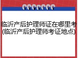 临沂产后护理师证在哪里考(临沂产后护理师考证地点)