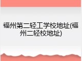 福州第二轻工学校地址(福州二轻校地址)
