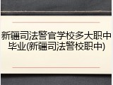 新疆司法警官学校多大职中毕业(新疆司法警校职中)