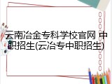 云南冶金专科学校官网 中职招生(云冶专中职招生)