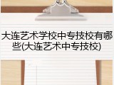 大连艺术学校中专技校有哪些(大连艺术中专技校)