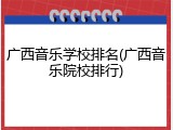 广西音乐学校排名(广西音乐院校排行)