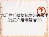 九江产后修复师培训去哪里(九江产后修复培训)